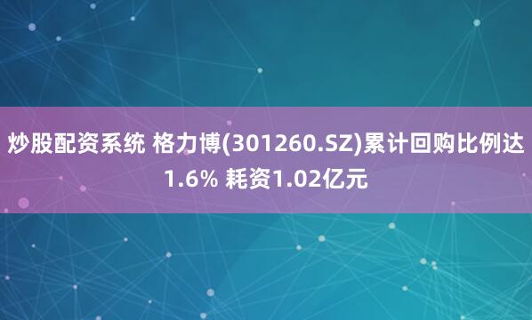 炒股配资系统 格力博(301260.SZ)累计回购比例达1.6% 耗资1.02亿元