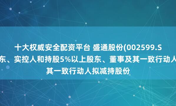 十大权威安全配资平台 盛通股份(002599.SZ)：控股股东、实控人和持股5%以上股东、董事及其一致行动人拟减持股份
