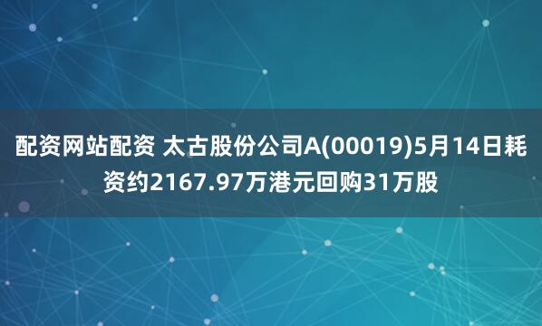 配资网站配资 太古股份公司A(00019)5月14日耗资约2167.97万港元回购31万股