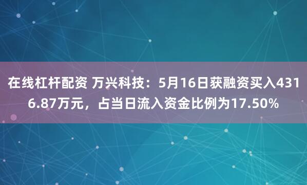 在线杠杆配资 万兴科技：5月16日获融资买入4316.87万元，占当日流入资金比例为17.50%