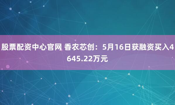 股票配资中心官网 香农芯创：5月16日获融资买入4645.22万元