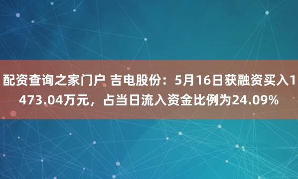 配资查询之家门户 吉电股份：5月16日获融资买入1473.04万元，占当日流入资金比例为24.09%