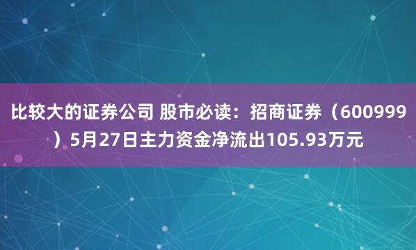 比较大的证券公司 股市必读：招商证券（600999）5月27日主力资金净流出105.93万元