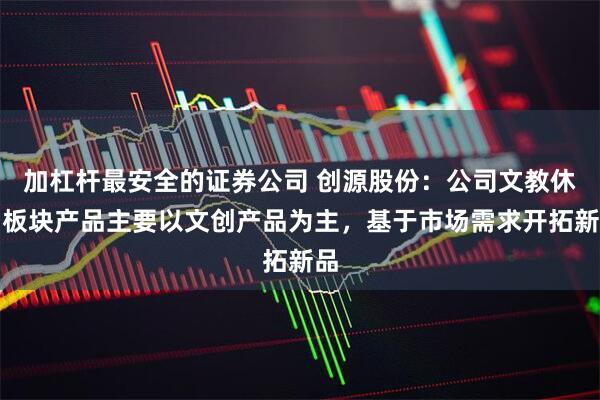 加杠杆最安全的证券公司 创源股份：公司文教休闲板块产品主要以文创产品为主，基于市场需求开拓新品