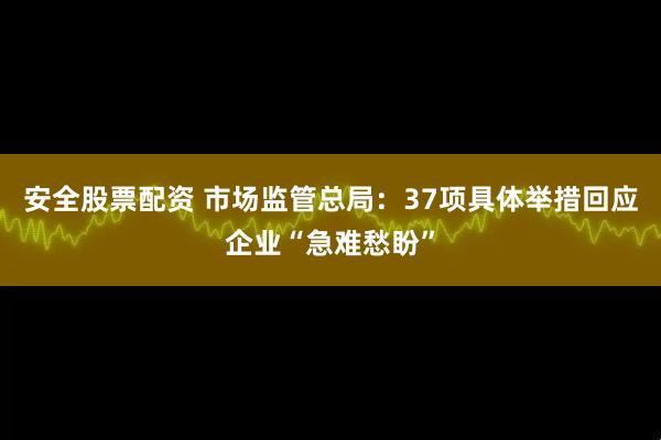 安全股票配资 市场监管总局：37项具体举措回应企业“急难愁盼”