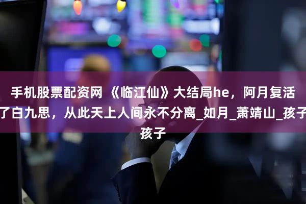 手机股票配资网 《临江仙》大结局he，阿月复活了白九思，从此天上人间永不分离_如月_萧靖山_孩子