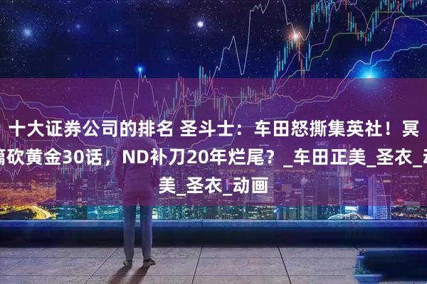 十大证券公司的排名 圣斗士：车田怒撕集英社！冥王篇砍黄金30话，ND补刀20年烂尾？_车田正美_圣衣_动画