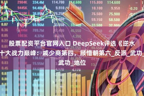 股票配资平台官网入口 DeepSeek评选《逆水寒》十大战力巅峰：戚少商第四，顾惜朝第六_反派_武功_地位