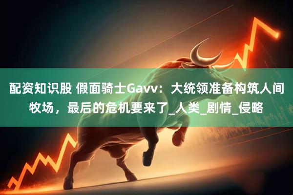 配资知识股 假面骑士Gavv：大统领准备构筑人间牧场，最后的危机要来了_人类_剧情_侵略