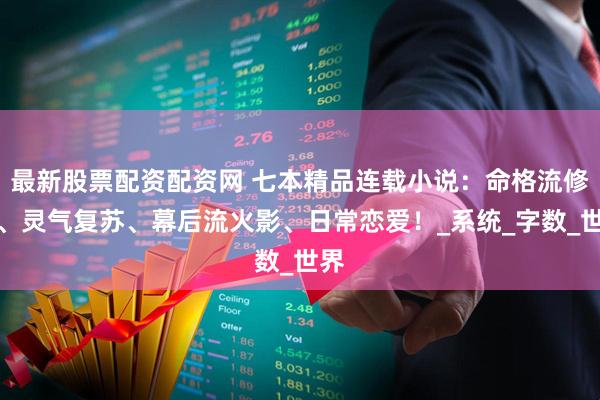最新股票配资配资网 七本精品连载小说：命格流修仙、灵气复苏、幕后流火影、日常恋爱！_系统_字数_世界