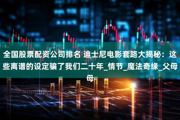 全国股票配资公司排名 迪士尼电影套路大揭秘：这些离谱的设定骗了我们二十年_情节_魔法奇缘_父母