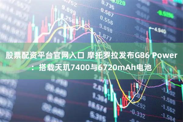 股票配资平台官网入口 摩托罗拉发布G86 Power：搭载天玑7400与6720mAh电池