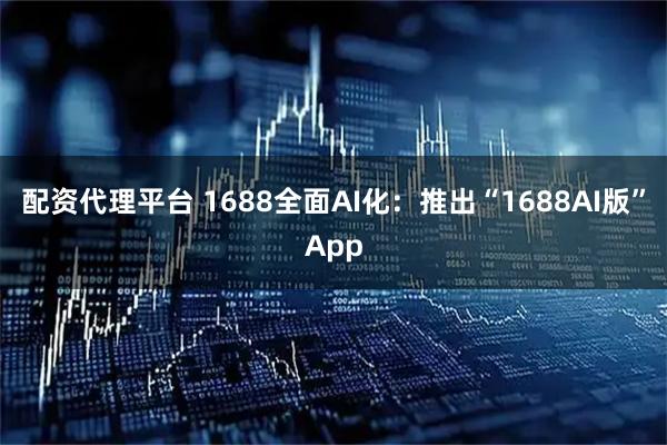 配资代理平台 1688全面AI化：推出“1688AI版”App