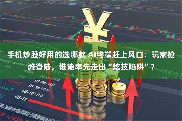 手机炒股好用的选哪款 AI终端赶上风口：玩家抢滩登陆，谁能率先走出“炫技陷阱”？
