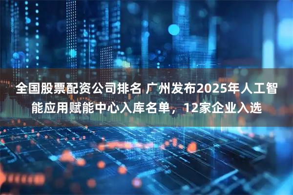 全国股票配资公司排名 广州发布2025年人工智能应用赋能中心入库名单，12家企业入选