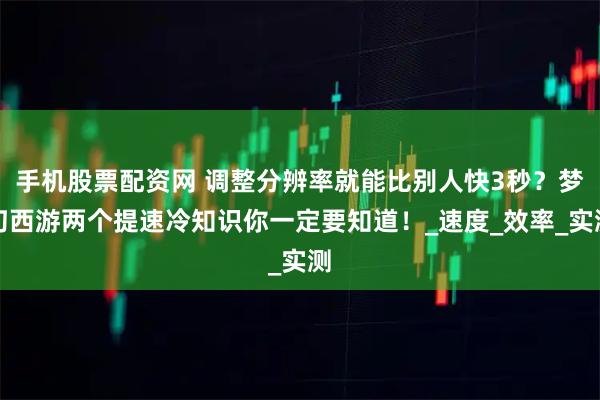 手机股票配资网 调整分辨率就能比别人快3秒？梦幻西游两个提速冷知识你一定要知道！_速度_效率_实测