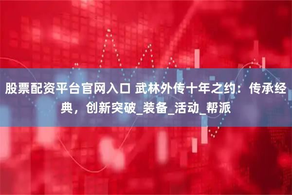 股票配资平台官网入口 武林外传十年之约：传承经典，创新突破_装备_活动_帮派