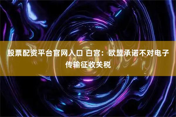 股票配资平台官网入口 白宫：欧盟承诺不对电子传输征收关税