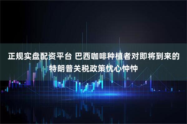 正规实盘配资平台 巴西咖啡种植者对即将到来的特朗普关税政策忧心忡忡