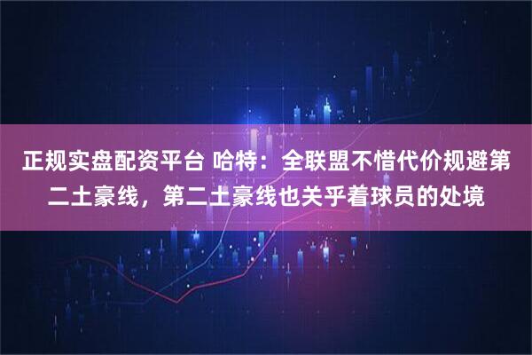 正规实盘配资平台 哈特：全联盟不惜代价规避第二土豪线，第二土豪线也关乎着球员的处境