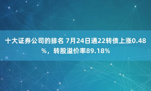 十大证券公司的排名 7月24日通22转债上涨0.48%，转股溢价率89.18%