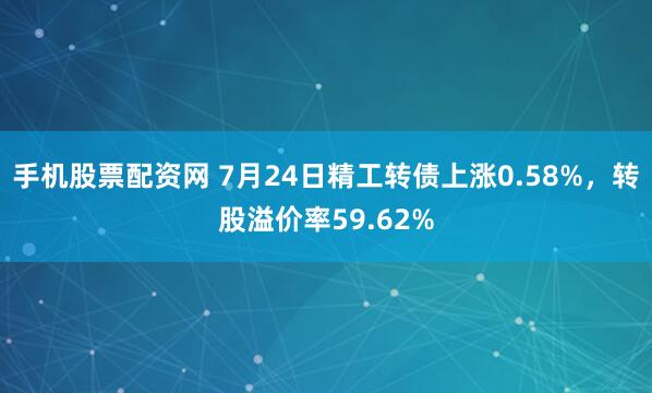 手机股票配资网 7月24日精工转债上涨0.58%，转股溢价率59.62%
