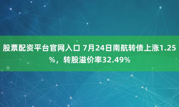 股票配资平台官网入口 7月24日南航转债上涨1.25%，转股溢价率32.49%