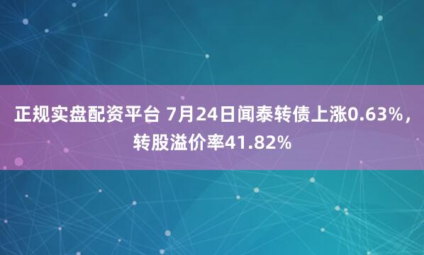 正规实盘配资平台 7月24日闻泰转债上涨0.63%，转股溢价率41.82%