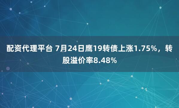 配资代理平台 7月24日鹰19转债上涨1.75%，转股溢价率8.48%
