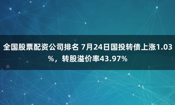 全国股票配资公司排名 7月24日国投转债上涨1.03%，转股溢价率43.97%