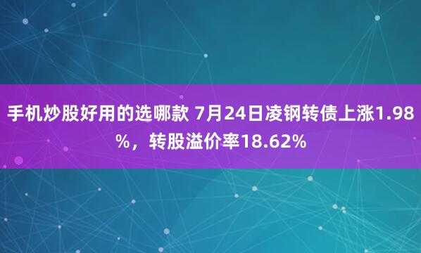 手机炒股好用的选哪款 7月24日凌钢转债上涨1.98%,转股溢价率18.62%