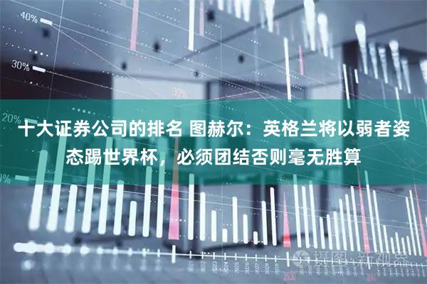 十大证券公司的排名 图赫尔：英格兰将以弱者姿态踢世界杯，必须团结否则毫无胜算