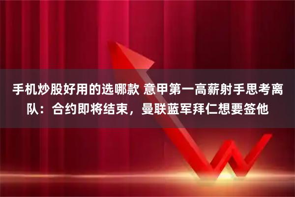 手机炒股好用的选哪款 意甲第一高薪射手思考离队：合约即将结束，曼联蓝军拜仁想要签他