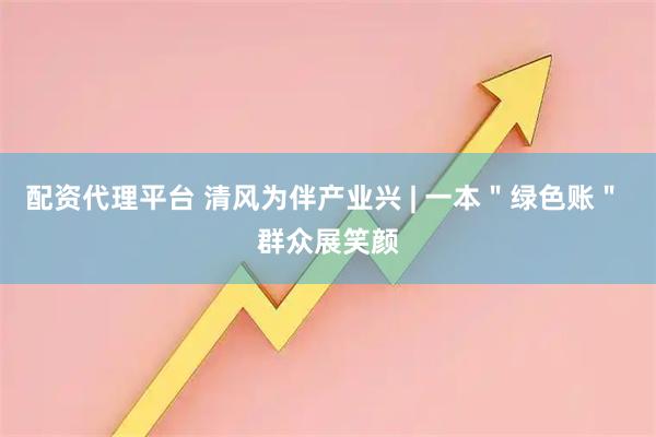配资代理平台 清风为伴产业兴 | 一本＂绿色账＂ 群众展笑颜