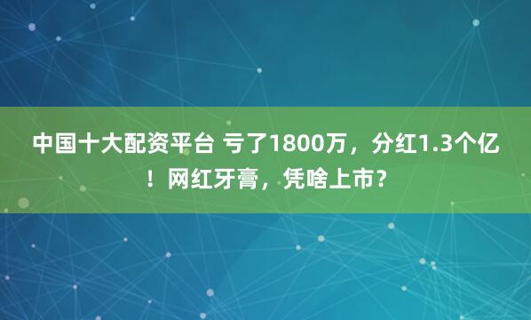 中国十大配资平台 亏了1800万,分红1.3个亿!网红牙膏,凭啥上市?
