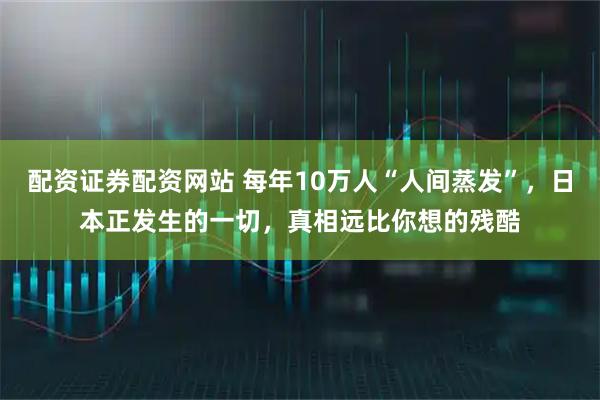 配资证券配资网站 每年10万人“人间蒸发”，日本正发生的一切，真相远比你想的残酷