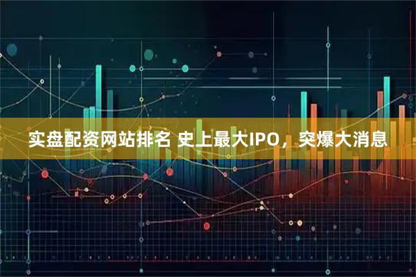 实盘配资网站排名 史上最大IPO，突爆大消息