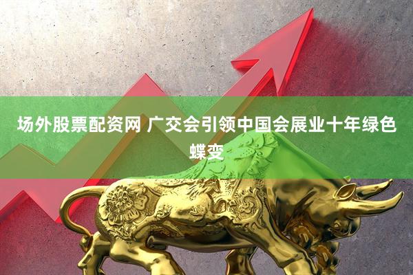 场外股票配资网 广交会引领中国会展业十年绿色蝶变