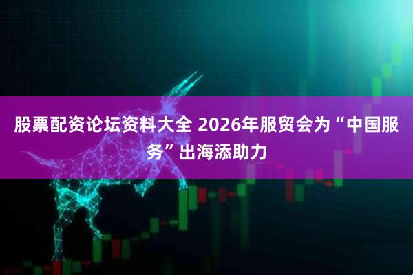 股票配资论坛资料大全 2026年服贸会为“中国服务”出海添助力