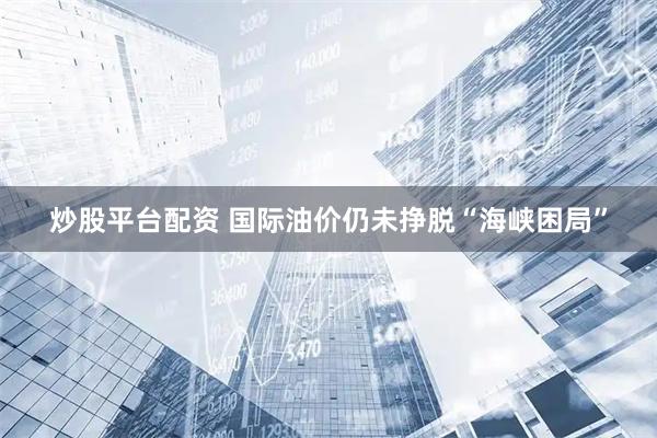 炒股平台配资 国际油价仍未挣脱“海峡困局”