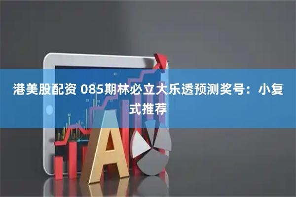 港美股配资 085期林必立大乐透预测奖号：小复式推荐