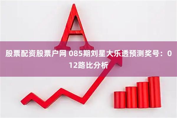 股票配资股票户网 085期刘星大乐透预测奖号：012路比分析